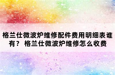 格兰仕微波炉维修配件费用明细表谁有？ 格兰仕微波炉维修怎么收费